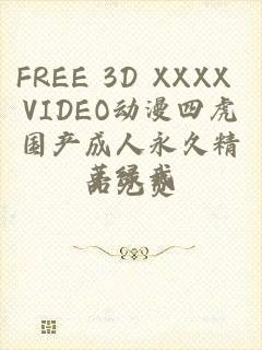 FREE 3D XXXX VIDEO动漫四虎国产成人永久精品免费